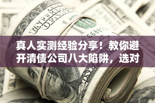 武汉真人实测经验分享！教你避开清债公司八大陷阱，选对机构少走十年弯路