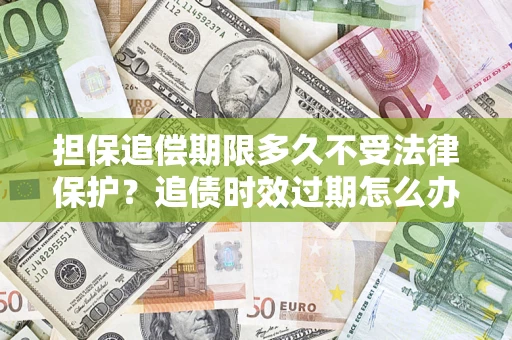 武汉担保追偿期限多久不受法律保护？追债时效过期怎么办？