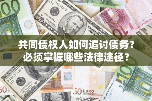 武汉共同债权人如何追讨债务？必须掌握哪些法律途径？