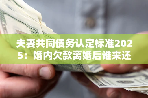 武汉夫妻共同债务认定标准2025:婚内欠款离婚后谁来还? 武汉夫妻共同债务认定标准2025:婚内欠款离婚后谁来还?