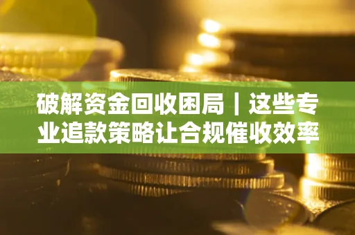 武汉破解资金回收困局｜这些专业追款策略让合规催收效率翻倍