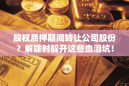 武汉股权质押期间转让公司股份？解除时躲开这些血泪坑！
