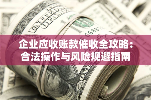 武汉企业应收账款催收全攻略：合法操作与风险规避指南