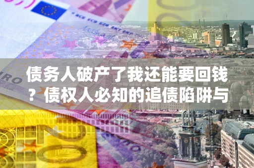 武汉债务人破产了我还能要回钱？债权人必知的追债陷阱与破局之道