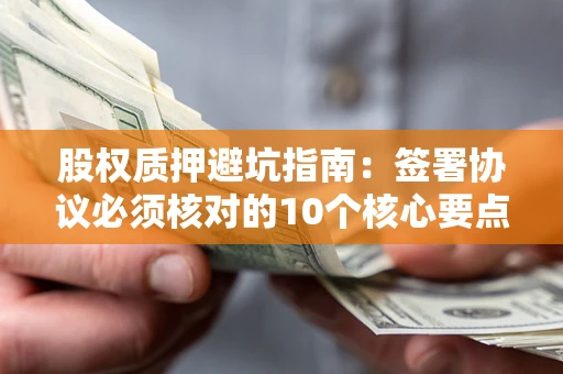 武汉股权质押避坑指南：签署协议必须核对的10个核心要点