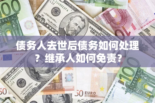 武汉债务人去世后债务如何处理？继承人如何免责？