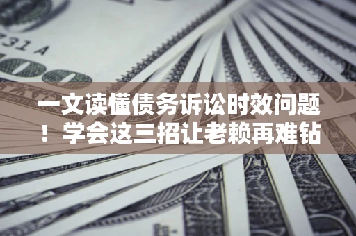 武汉一文读懂债务诉讼时效问题！学会这三招让老赖再难钻空子