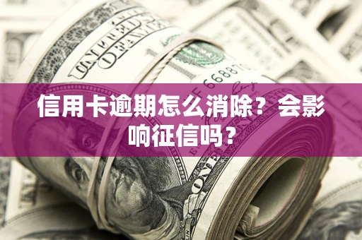 武汉信用卡逾期怎么消除？会影响征信吗？