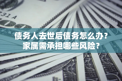 武汉债务人去世后债务怎么办？家属需承担哪些风险？