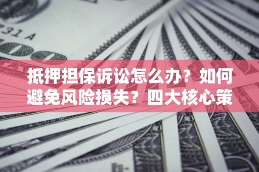 武汉抵押担保诉讼怎么办？如何避免风险损失？四大核心策略全解读