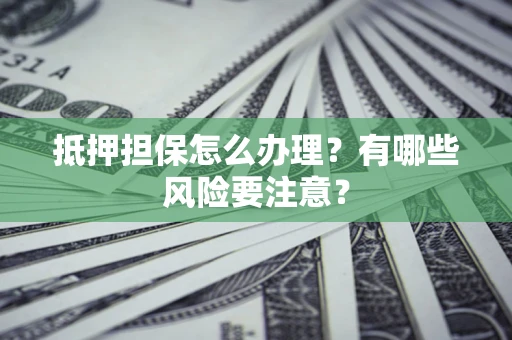 武汉抵押担保怎么办理？有哪些风险要注意？