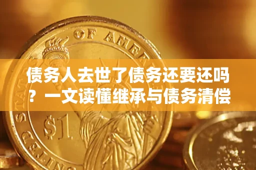 武汉债务人去世了债务还要还吗？一文读懂继承与债务清偿