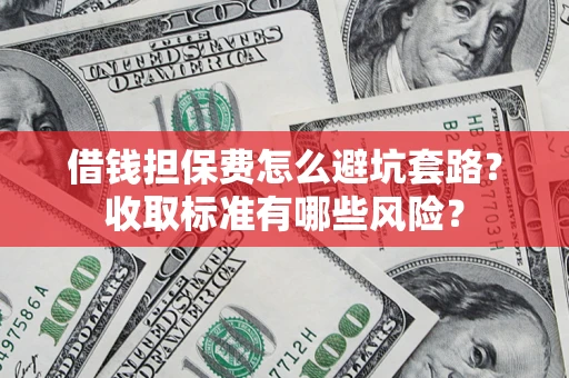 武汉借钱担保费怎么避坑套路?收取标准有哪些风险? 武汉借钱担保费怎么避坑套路?收取标准有哪些风险?