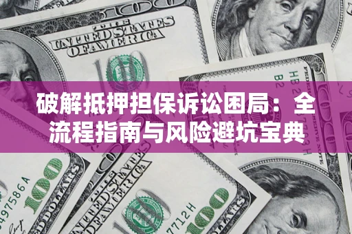 武汉破解抵押担保诉讼困局：全流程指南与风险避坑宝典