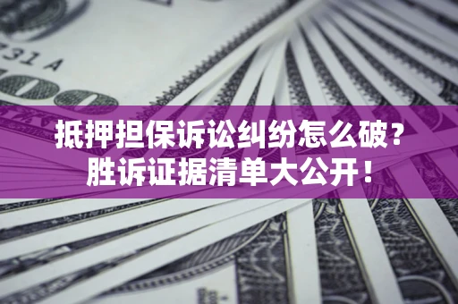 武汉抵押担保诉讼纠纷怎么破？胜诉证据清单大公开！