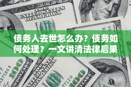 武汉债务人去世怎么办？债务如何处理？一文讲清法律后果