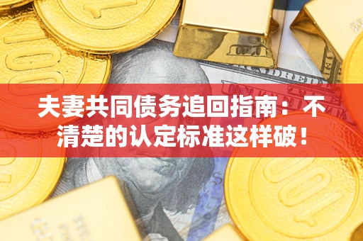 武汉夫妻共同债务追回指南：不清楚的认定标准这样破！