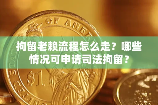 武汉拘留老赖流程怎么走？哪些情况可申请司法拘留？