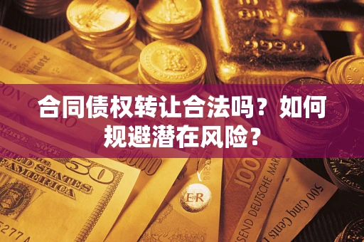 武汉合同债权转让合法吗?如何规避潜在风险? 武汉合同债权转让合法吗?如何规避潜在风险?