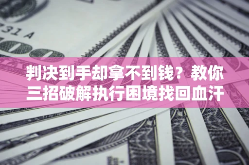 武汉判决到手却拿不到钱？教你三招破解执行困境找回血汗钱