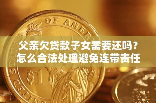 武汉父亲欠贷款子女需要还吗？怎么合法处理避免连带责任？