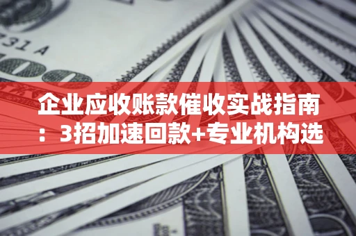 武汉企业应收账款催收实战指南：3招加速回款+专业机构选择避坑