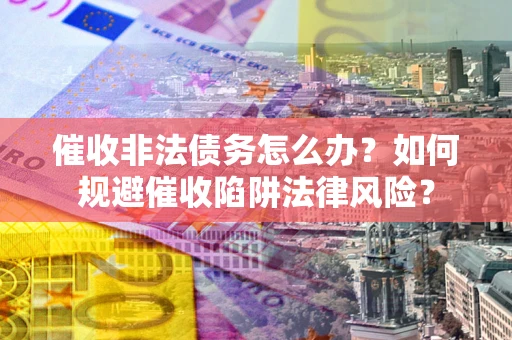 武汉催收非法债务怎么办？如何规避催收陷阱法律风险？