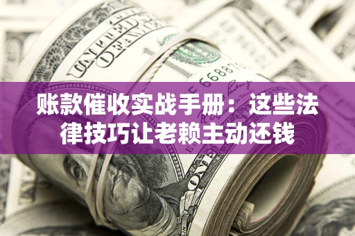 武汉账款催收实战手册：这些法律技巧让老赖主动还钱