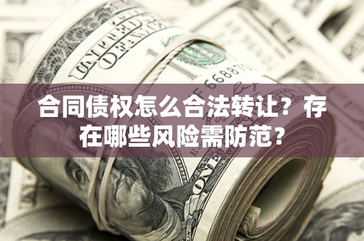 武汉合同债权怎么合法转让？存在哪些风险需防范？
