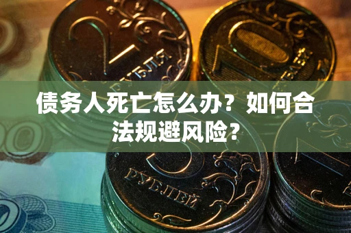 武汉债务人死亡怎么办？如何合法规避风险？