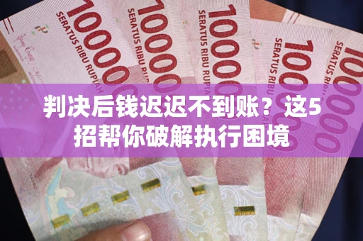 武汉判决后钱迟迟不到账？这5招帮你破解执行困境