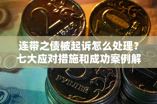 武汉连带之债被起诉怎么处理？七大应对措施和成功案例解析