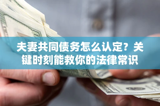 武汉夫妻共同债务怎么认定？关键时刻能救你的法律常识