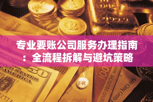 武汉专业要账公司服务办理指南：全流程拆解与避坑策略