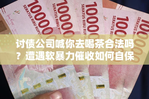 武汉讨债公司喊你去喝茶合法吗？遭遇软暴力催收如何自保？