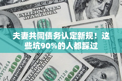 武汉夫妻共同债务认定新规！这些坑90%的人都踩过