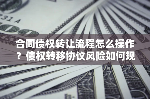 武汉合同债权转让流程怎么操作？债权转移协议风险如何规避？