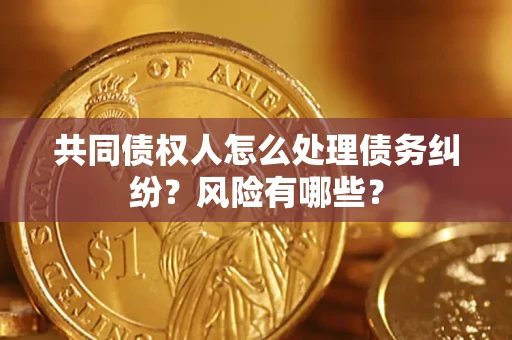 武汉共同债权人怎么处理债务纠纷？风险有哪些？