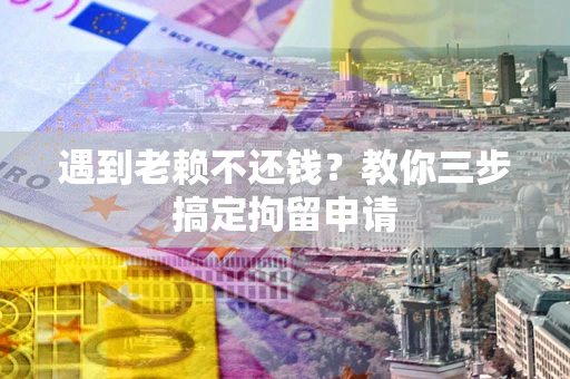 武汉遇到老赖不还钱？教你三步搞定拘留申请