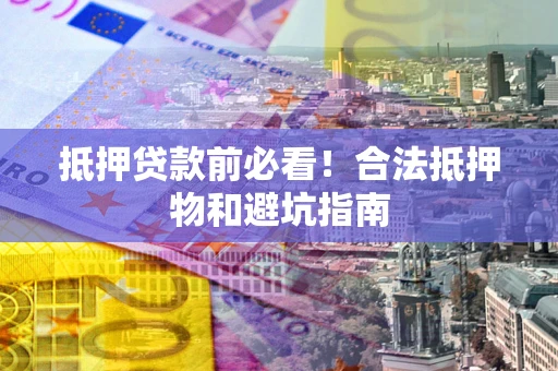 武汉抵押贷款前必看！合法抵押物和避坑指南