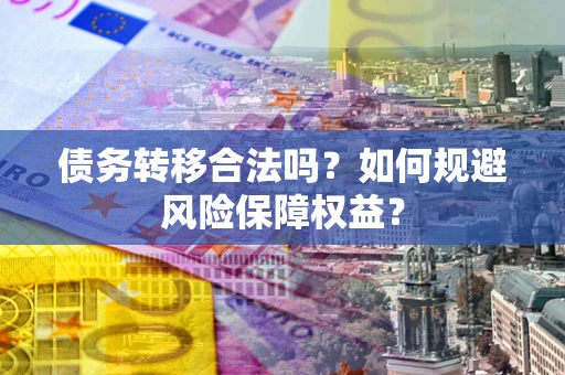 武汉债务转移合法吗？如何规避风险保障权益？