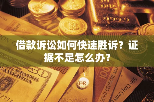 武汉借款诉讼如何快速胜诉？证据不足怎么办？