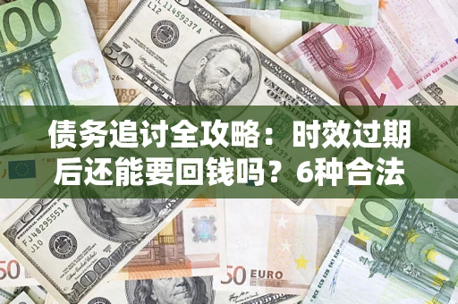 武汉债务追讨全攻略：时效过期后还能要回钱吗？6种合法手段助你维权