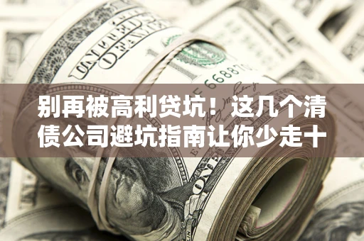 武汉别再被高利贷坑！这几个清债公司避坑指南让你少走十年弯路