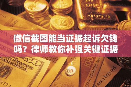 武汉微信截图能当证据起诉欠钱吗？律师教你补强关键证据