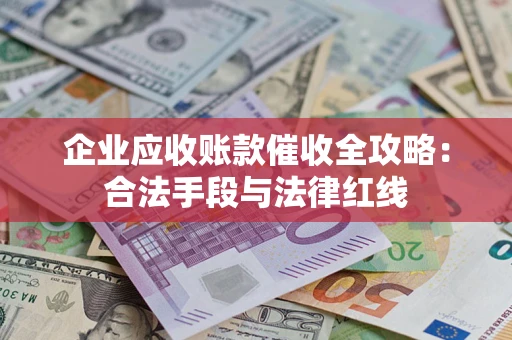 武汉企业应收账款催收全攻略：合法手段与法律红线