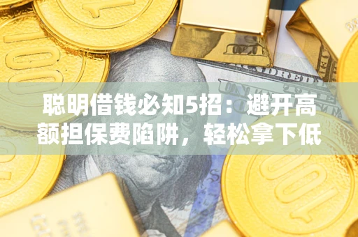 武汉聪明借钱必知5招：避开高额担保费陷阱，轻松拿下低息贷款