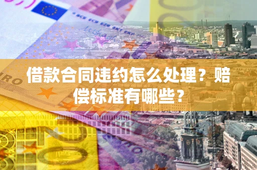 武汉借款合同违约怎么处理？赔偿标准有哪些？
