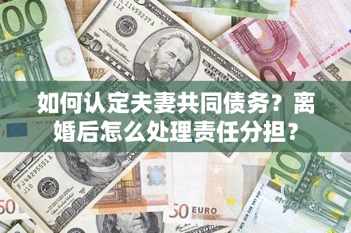 武汉如何认定夫妻共同债务？离婚后怎么处理责任分担？