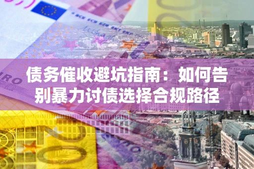 武汉债务催收避坑指南：如何告别暴力讨债选择合规路径